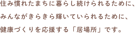 住み慣れたまちに暮らし続けられるために、みんながきらきら輝いていられるために、健康づくりを応援する「居場所」です。